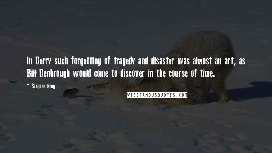 Stephen King Quotes: In Derry such forgetting of tragedy and disaster was almost an art, as Bill Denbrough would come to discover in the course of time.