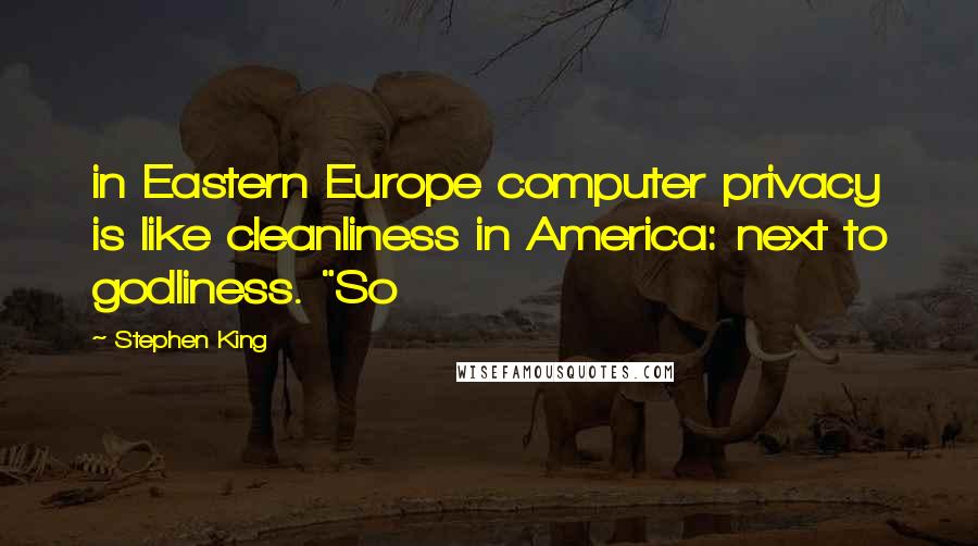 Stephen King Quotes: in Eastern Europe computer privacy is like cleanliness in America: next to godliness. "So