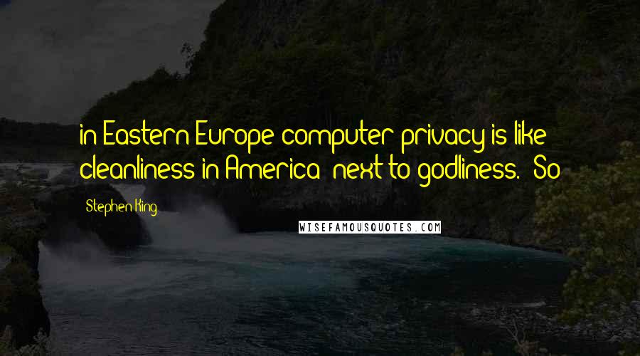 Stephen King Quotes: in Eastern Europe computer privacy is like cleanliness in America: next to godliness. "So