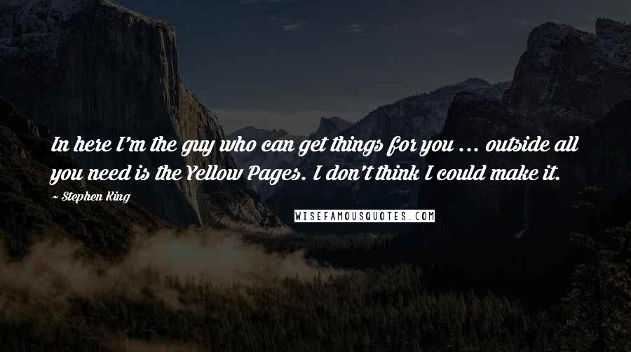 Stephen King Quotes: In here I'm the guy who can get things for you ... outside all you need is the Yellow Pages. I don't think I could make it.