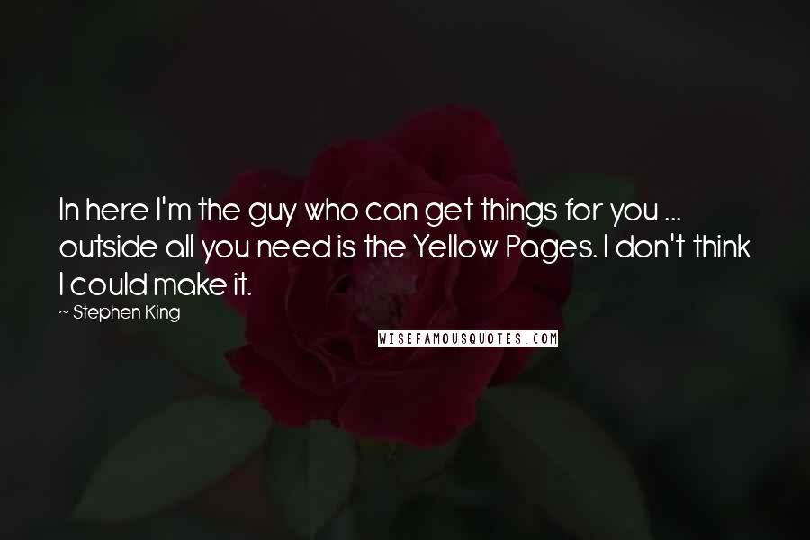 Stephen King Quotes: In here I'm the guy who can get things for you ... outside all you need is the Yellow Pages. I don't think I could make it.