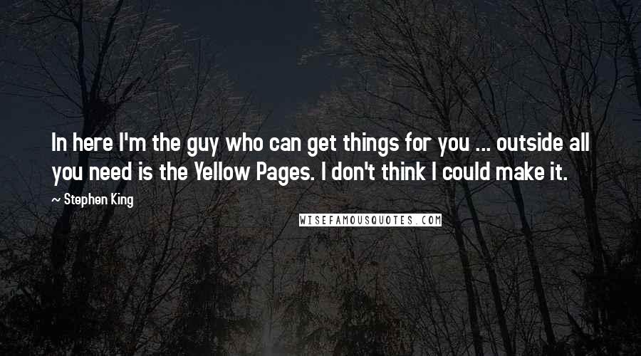 Stephen King Quotes: In here I'm the guy who can get things for you ... outside all you need is the Yellow Pages. I don't think I could make it.