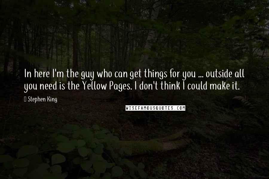 Stephen King Quotes: In here I'm the guy who can get things for you ... outside all you need is the Yellow Pages. I don't think I could make it.