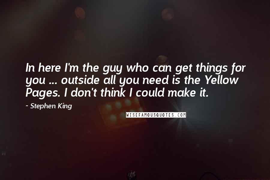 Stephen King Quotes: In here I'm the guy who can get things for you ... outside all you need is the Yellow Pages. I don't think I could make it.