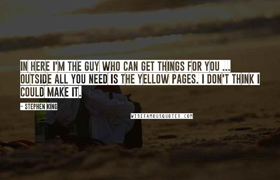 Stephen King Quotes: In here I'm the guy who can get things for you ... outside all you need is the Yellow Pages. I don't think I could make it.