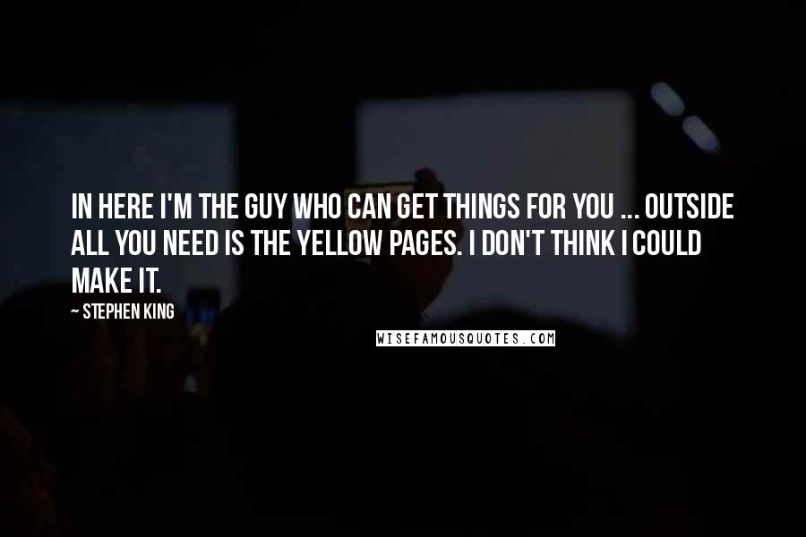 Stephen King Quotes: In here I'm the guy who can get things for you ... outside all you need is the Yellow Pages. I don't think I could make it.