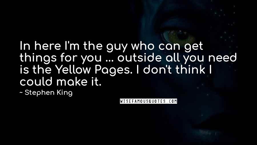 Stephen King Quotes: In here I'm the guy who can get things for you ... outside all you need is the Yellow Pages. I don't think I could make it.