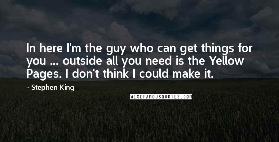 Stephen King Quotes: In here I'm the guy who can get things for you ... outside all you need is the Yellow Pages. I don't think I could make it.