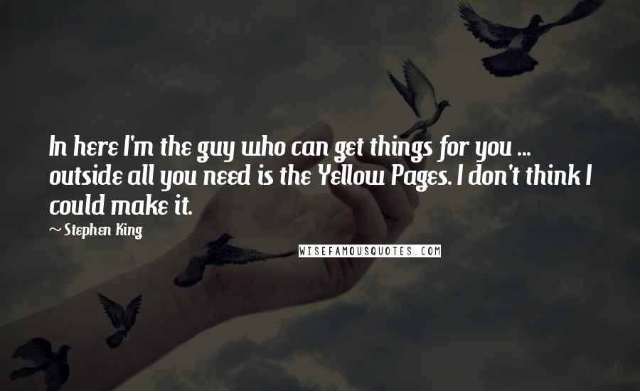 Stephen King Quotes: In here I'm the guy who can get things for you ... outside all you need is the Yellow Pages. I don't think I could make it.