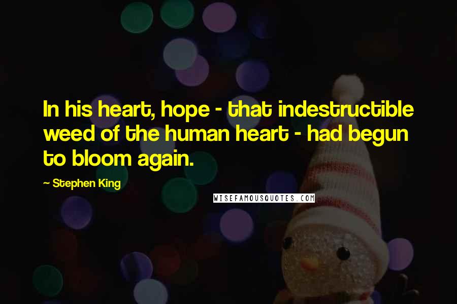 Stephen King Quotes: In his heart, hope - that indestructible weed of the human heart - had begun to bloom again.