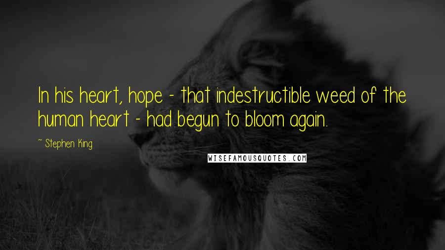 Stephen King Quotes: In his heart, hope - that indestructible weed of the human heart - had begun to bloom again.