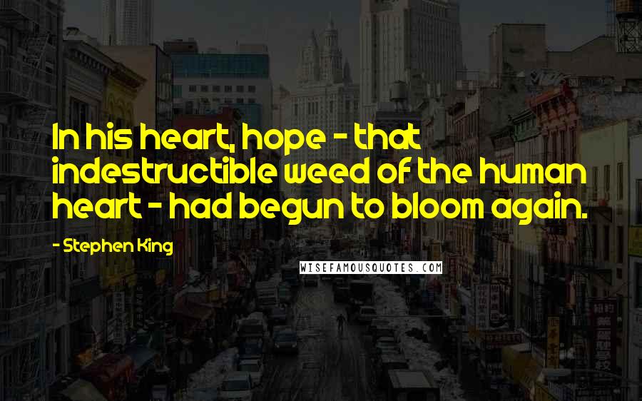 Stephen King Quotes: In his heart, hope - that indestructible weed of the human heart - had begun to bloom again.