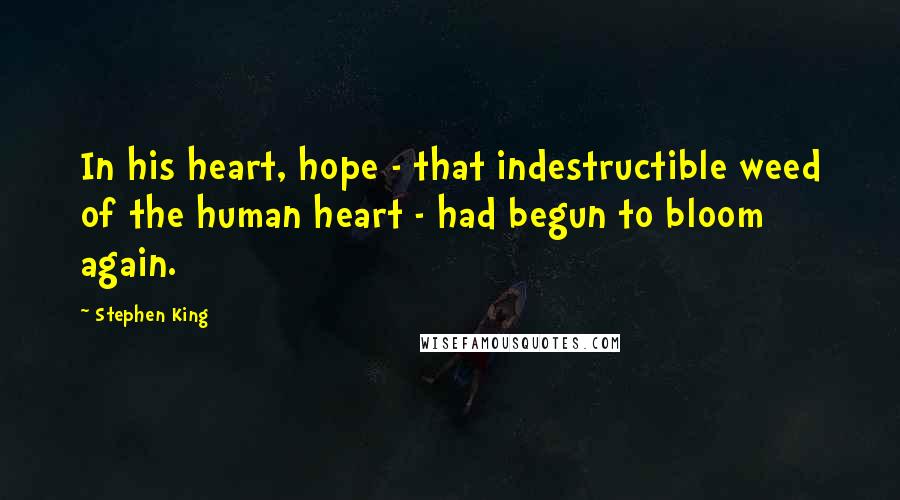 Stephen King Quotes: In his heart, hope - that indestructible weed of the human heart - had begun to bloom again.