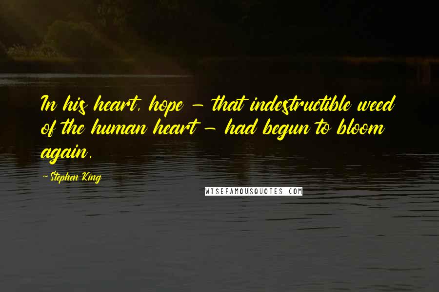 Stephen King Quotes: In his heart, hope - that indestructible weed of the human heart - had begun to bloom again.