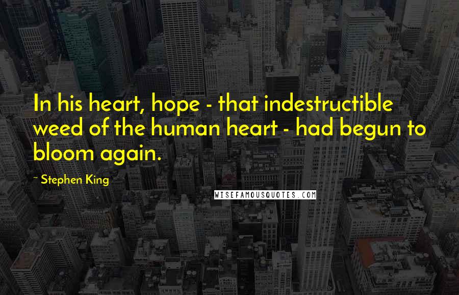 Stephen King Quotes: In his heart, hope - that indestructible weed of the human heart - had begun to bloom again.