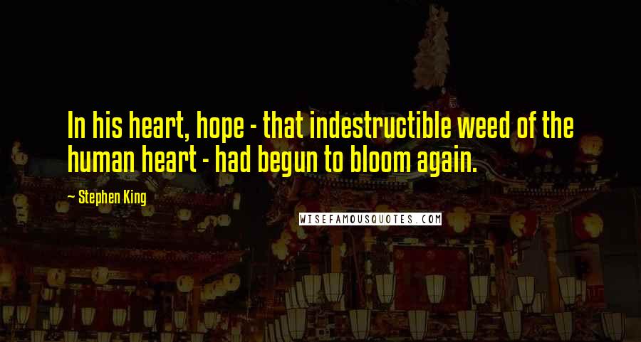 Stephen King Quotes: In his heart, hope - that indestructible weed of the human heart - had begun to bloom again.