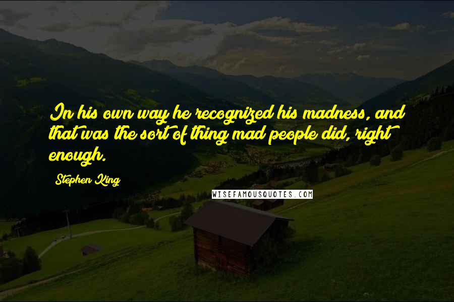 Stephen King Quotes: In his own way he recognized his madness, and that was the sort of thing mad people did, right enough.