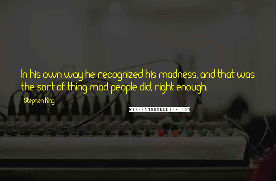 Stephen King Quotes: In his own way he recognized his madness, and that was the sort of thing mad people did, right enough.