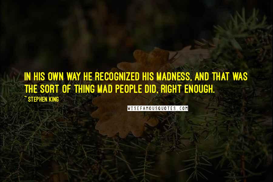 Stephen King Quotes: In his own way he recognized his madness, and that was the sort of thing mad people did, right enough.