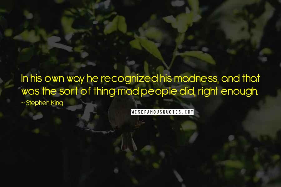 Stephen King Quotes: In his own way he recognized his madness, and that was the sort of thing mad people did, right enough.