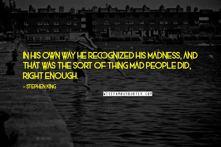 Stephen King Quotes: In his own way he recognized his madness, and that was the sort of thing mad people did, right enough.