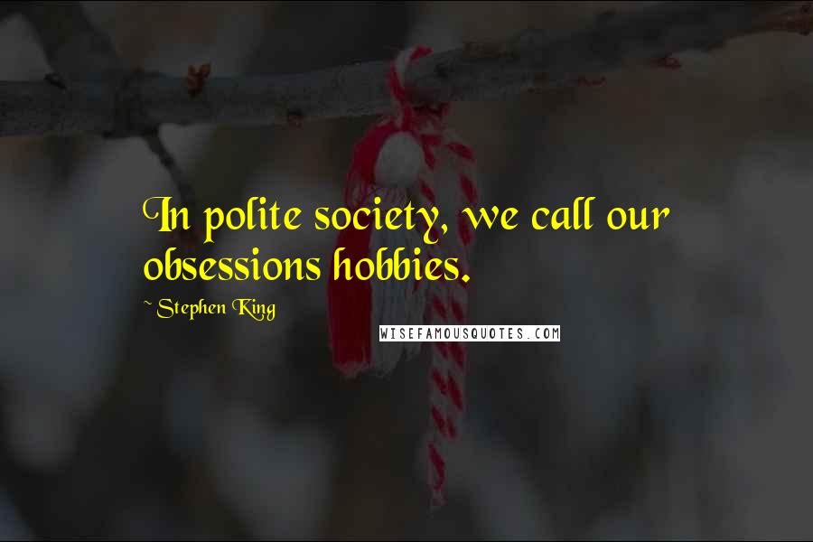 Stephen King Quotes: In polite society, we call our obsessions hobbies.