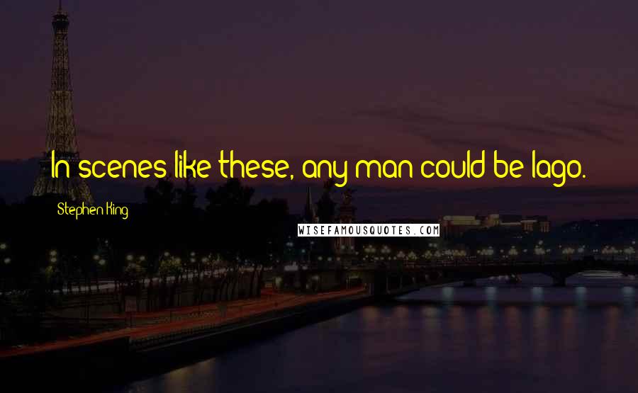 Stephen King Quotes: In scenes like these, any man could be Iago.
