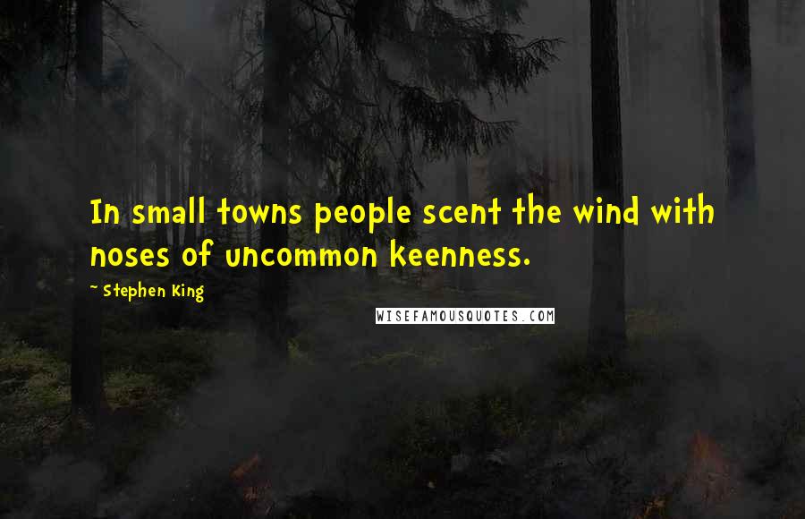 Stephen King Quotes: In small towns people scent the wind with noses of uncommon keenness.