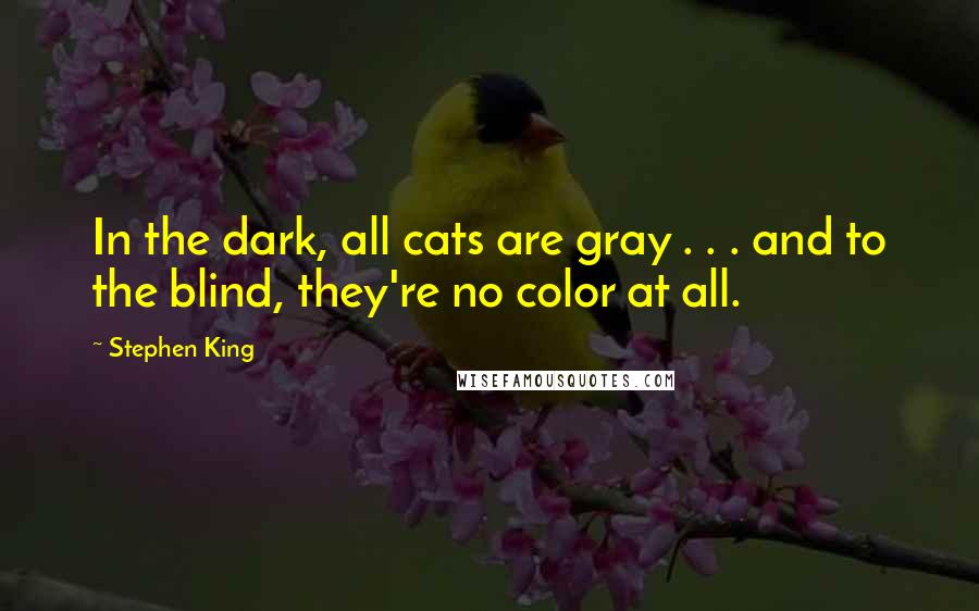 Stephen King Quotes: In the dark, all cats are gray . . . and to the blind, they're no color at all.