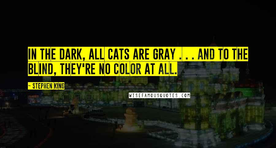 Stephen King Quotes: In the dark, all cats are gray . . . and to the blind, they're no color at all.