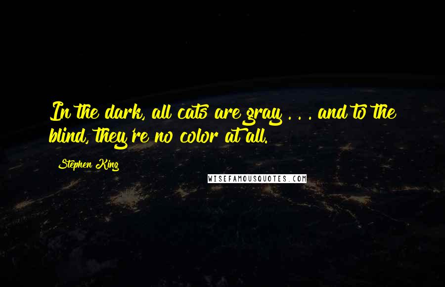 Stephen King Quotes: In the dark, all cats are gray . . . and to the blind, they're no color at all.