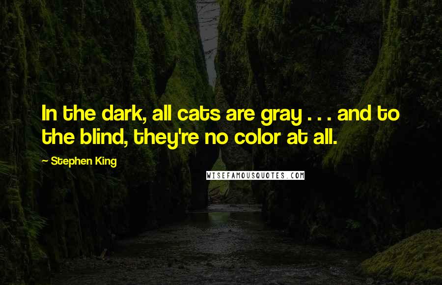 Stephen King Quotes: In the dark, all cats are gray . . . and to the blind, they're no color at all.