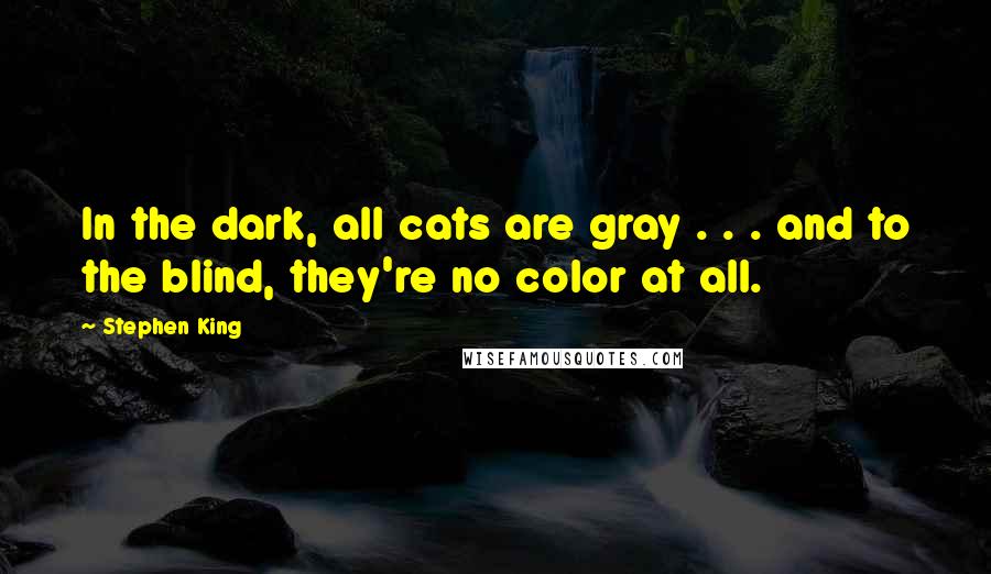 Stephen King Quotes: In the dark, all cats are gray . . . and to the blind, they're no color at all.