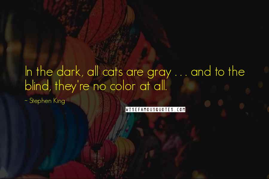 Stephen King Quotes: In the dark, all cats are gray . . . and to the blind, they're no color at all.