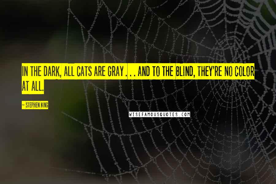 Stephen King Quotes: In the dark, all cats are gray . . . and to the blind, they're no color at all.