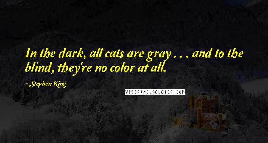 Stephen King Quotes: In the dark, all cats are gray . . . and to the blind, they're no color at all.