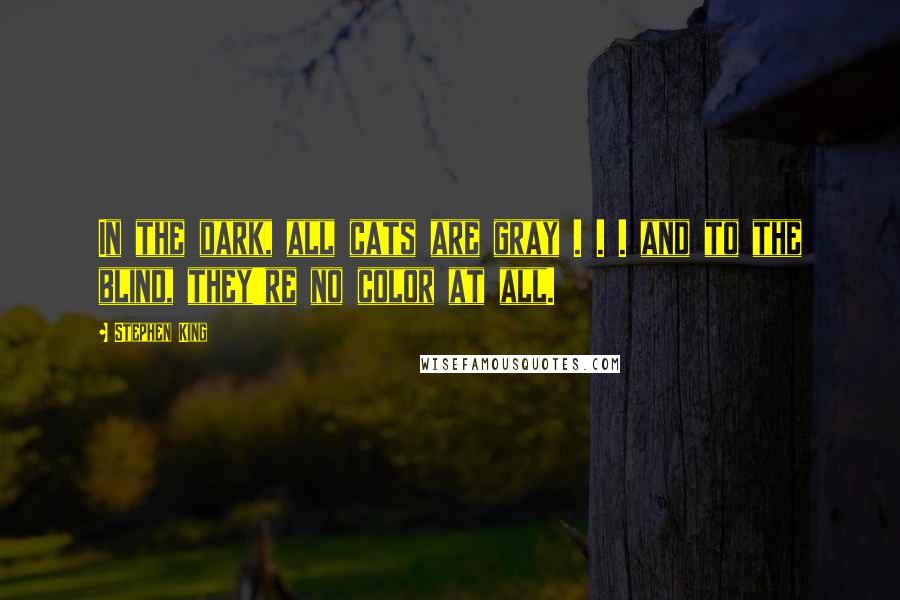Stephen King Quotes: In the dark, all cats are gray . . . and to the blind, they're no color at all.