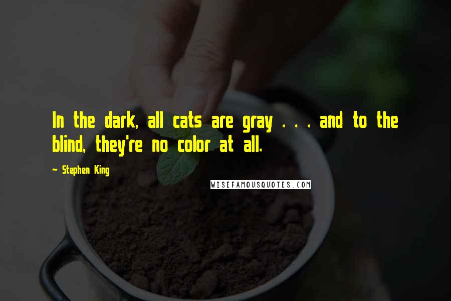 Stephen King Quotes: In the dark, all cats are gray . . . and to the blind, they're no color at all.