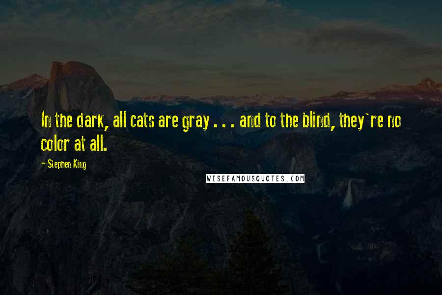 Stephen King Quotes: In the dark, all cats are gray . . . and to the blind, they're no color at all.