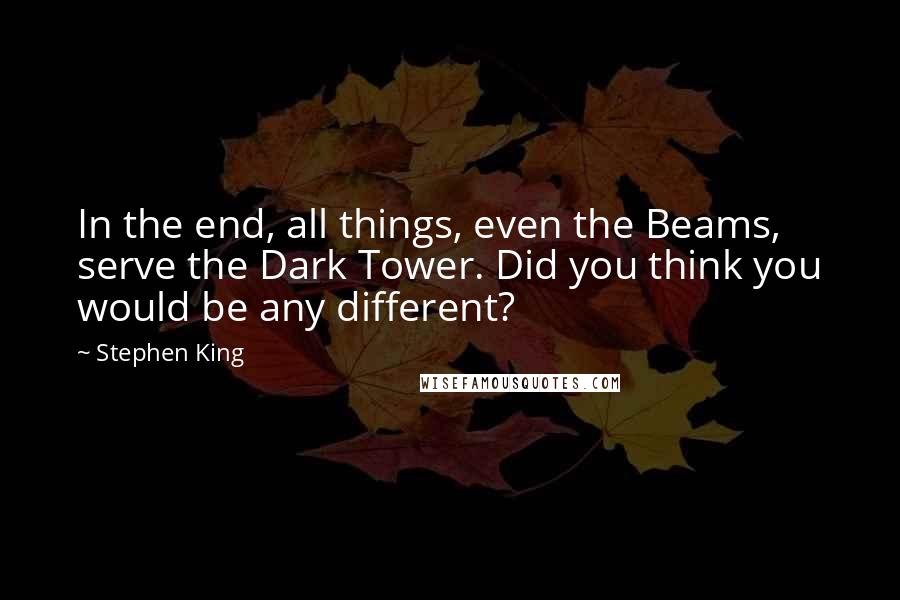 Stephen King Quotes: In the end, all things, even the Beams, serve the Dark Tower. Did you think you would be any different?