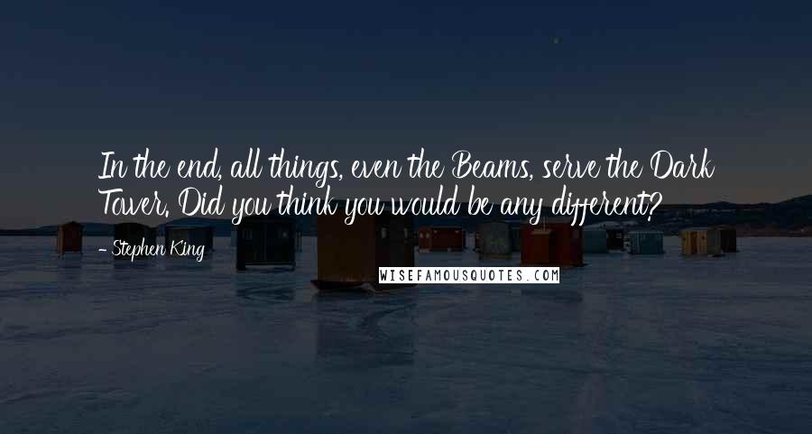 Stephen King Quotes: In the end, all things, even the Beams, serve the Dark Tower. Did you think you would be any different?