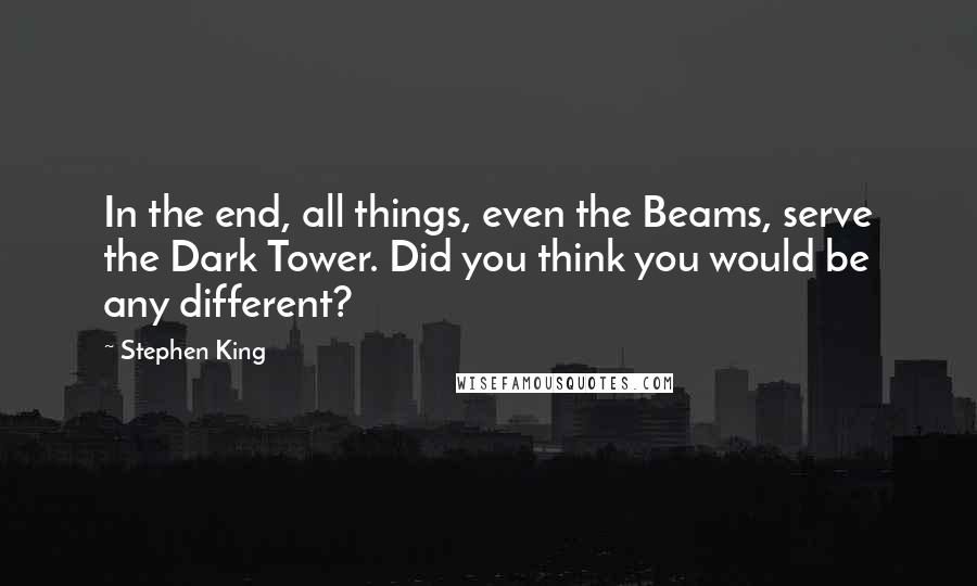 Stephen King Quotes: In the end, all things, even the Beams, serve the Dark Tower. Did you think you would be any different?