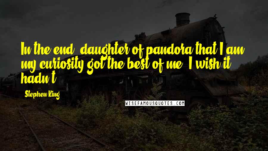 Stephen King Quotes: In the end, daughter of pandora that I am, my curiosity got the best of me. I wish it hadn't.