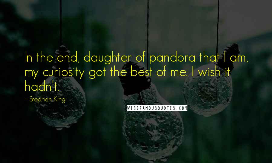 Stephen King Quotes: In the end, daughter of pandora that I am, my curiosity got the best of me. I wish it hadn't.