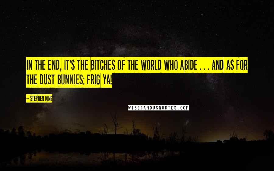 Stephen King Quotes: In the end, it's the bitches of the world who abide . . . and as for the dust bunnies: frig ya!