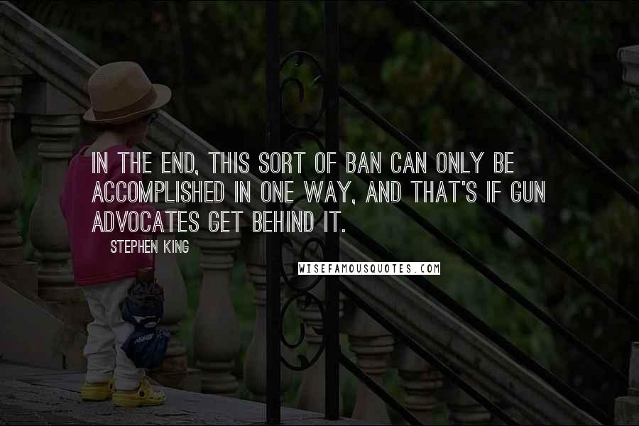 Stephen King Quotes: In the end, this sort of ban can only be accomplished in one way, and that's if gun advocates get behind it.