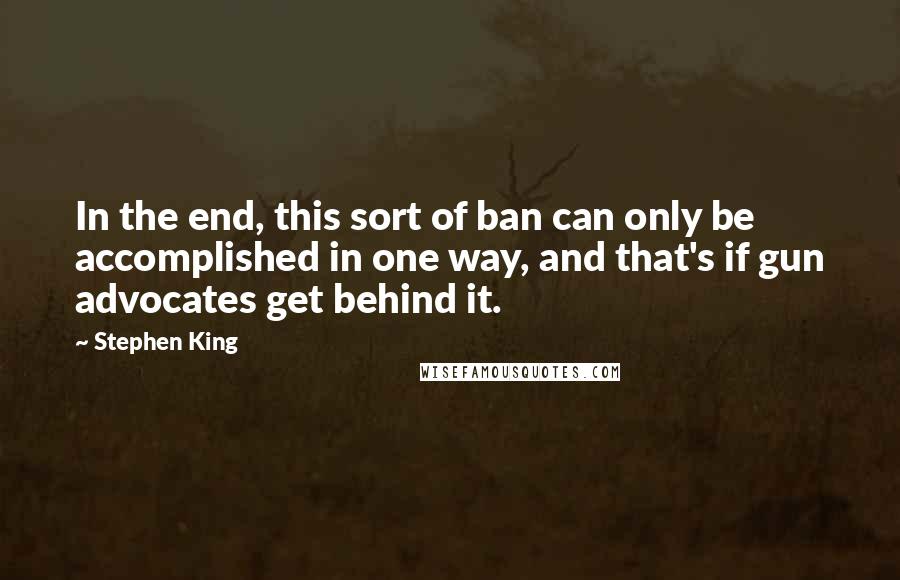 Stephen King Quotes: In the end, this sort of ban can only be accomplished in one way, and that's if gun advocates get behind it.