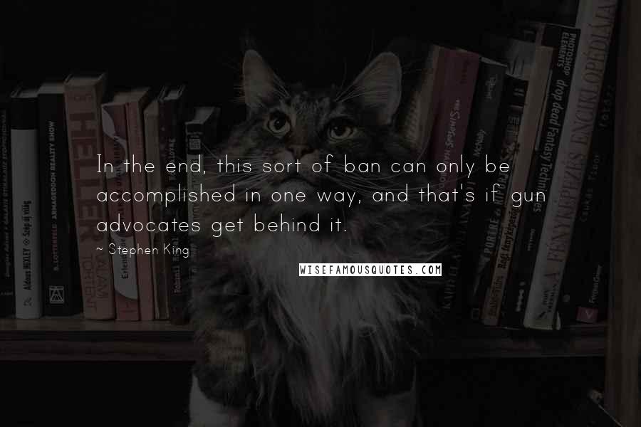 Stephen King Quotes: In the end, this sort of ban can only be accomplished in one way, and that's if gun advocates get behind it.