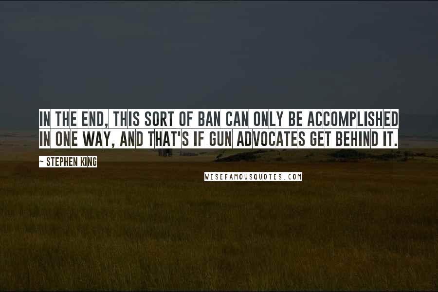 Stephen King Quotes: In the end, this sort of ban can only be accomplished in one way, and that's if gun advocates get behind it.