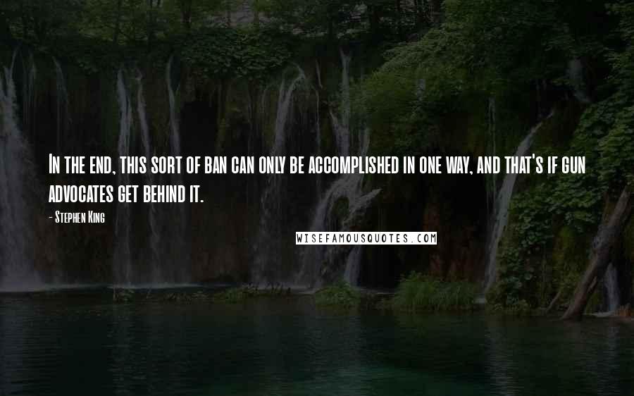 Stephen King Quotes: In the end, this sort of ban can only be accomplished in one way, and that's if gun advocates get behind it.
